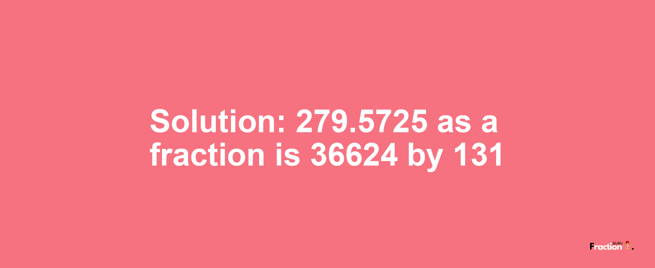 Solution:279.5725 as a fraction is 36624/131